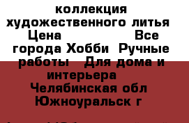 коллекция художественного литья › Цена ­ 1 200 000 - Все города Хобби. Ручные работы » Для дома и интерьера   . Челябинская обл.,Южноуральск г.